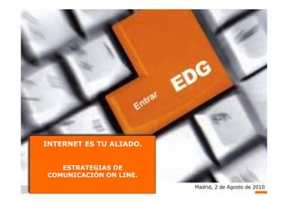 INTERNET ES TU ALIADO.


   ESTRATEGIAS DE
COMUNICACIÓN ON LINE.
                         Madrid, 2 de Agosto de 2010
                                                  1
 