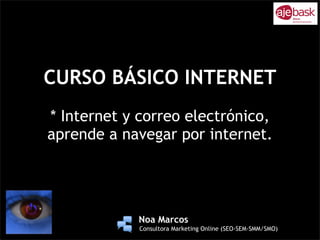 CURSO BÁSICO INTERNET
* Internet y correo electrónico,
aprende a navegar por internet.



             !
         !
             !
             !
                 !   Noa Marcos
                 !   Consultora Marketing Online (SEO-SEM-SMM/SMO)
 