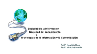 Tecnologías de la Información y la Comunicación
Profª. Norelkis Riera
Profª. Grecia Almeida
Sociedad de la Información
Sociedad del conocimiento
y
 