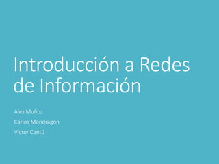 Introducción a Redes
de Información
Alex Muñoz
Carlos Mondragón
Víctor Cantú
 