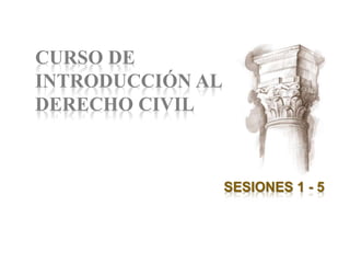 CURSO DE
INTRODUCCIÓN AL
DERECHO CIVIL
SESIONES 1 - 5
 