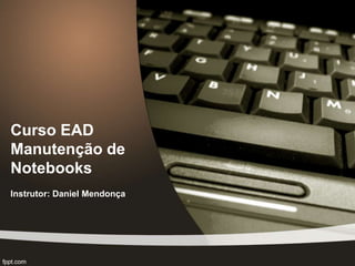 Curso EAD
Manutenção de
Notebooks
Instrutor: Daniel Mendonça
 