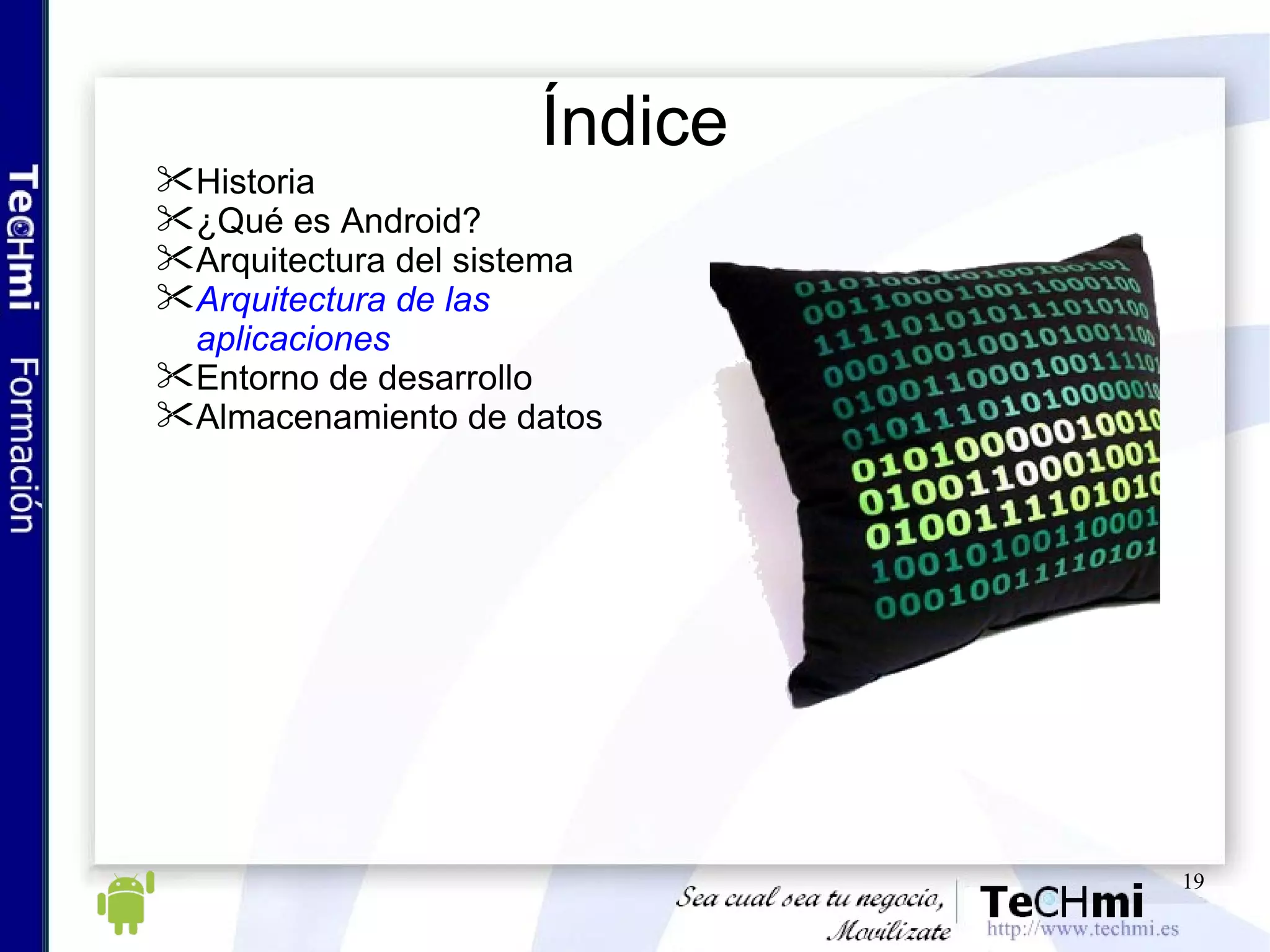 Índice Historia ¿Qué es Android? Arquitectura del sistema Arquitectura de las aplicaciones Entorno de desarrollo Almacenamiento de datos 