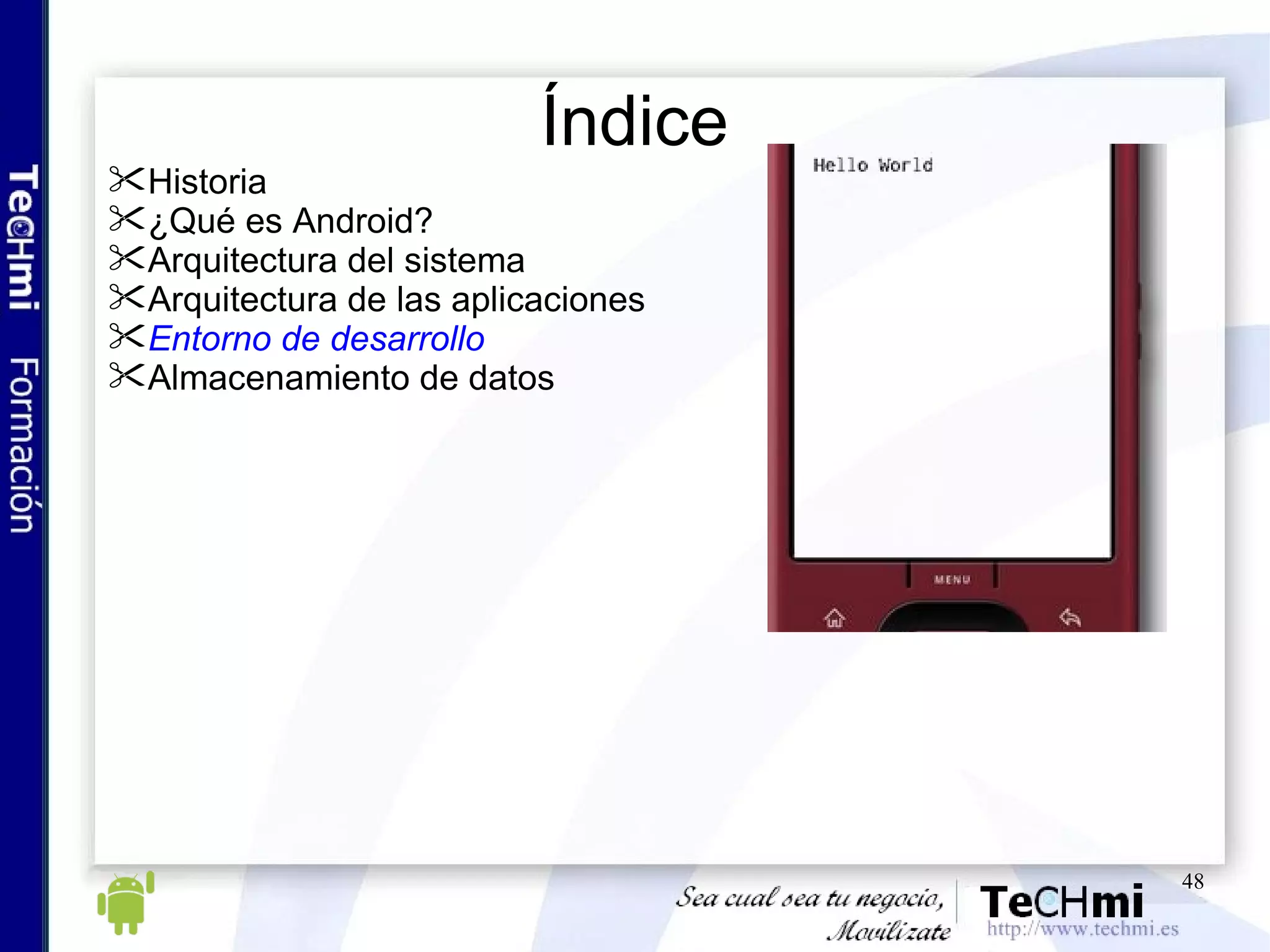 Índice Historia ¿Qué es Android? Arquitectura del sistema Arquitectura de las aplicaciones Entorno de desarrollo Almacenamiento de datos 
