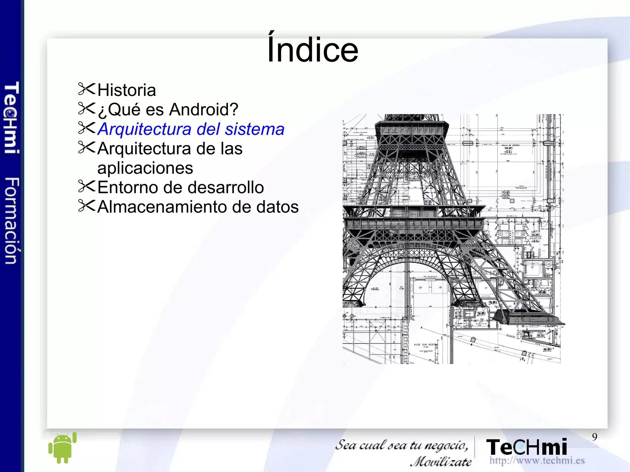 Índice Historia ¿Qué es Android? Arquitectura del sistema Arquitectura de las aplicaciones Entorno de desarrollo Almacenamiento de datos 