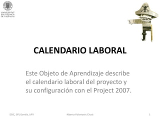 CALENDARIO LABORAL
Este Objeto de Aprendizaje describe
el calendario laboral del proyecto y
su configuración con el Project 2007.
DSIC, EPS Gandía, UPV Alberto Palomares Chust 1
 
