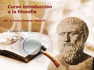 Curso introduccion
a la filosofia
por.: p. Carlos Almanza- Néstor N
Duración de clase: 2 horas
 