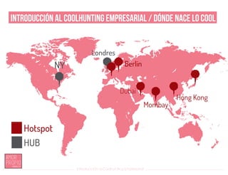 Introducción al Coolhunting Empresarial
Introducción al Coolhunting Empresarial / Dónde nace lo cool
Hong Kong
Berlín
Hotspot
HUB
Dubai
Mombay
NY
Londres
 