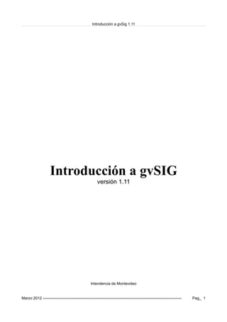 Introducción a gvSig 1.11
Introducción a gvSIG
versión 1.11
Intendencia de Montevideo
Marzo 2012 ------------------------------------------------------------------------------------------------------------- Pag_ 1
 