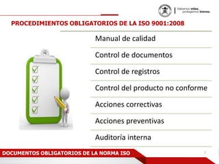 PROCEDIMIENTOS OBLIGATORIOS DE LA ISO 9001:2008
Manual de calidad
Control de documentos
Control de registros
Control del producto no conforme
Acciones correctivas
Acciones preventivas
Auditoría interna
7DOCUMENTOS OBLIGATORIOS DE LA NORMA ISO
 