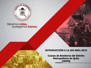 INTRODUCCIÓN A LA ISO 9001:2015
Cuerpo de Bomberos del Distrito
Metropolitano de Quito
CBDMQ
 