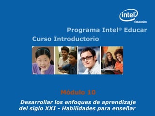 Programa Intel® Educar
    Curso Introductorio




              Módulo 10
Desarrollar los enfoques de aprendizaje
del siglo XXI - Habilidades para enseñar
 