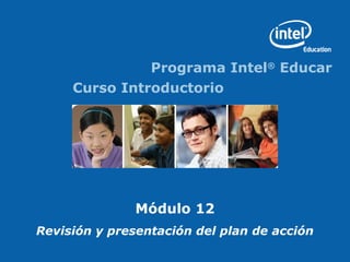 Programa Intel®
Educar
Curso Introductorio
Módulo 12
Revisión y presentación del plan de acción
 