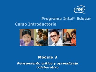 Programa Intel®
Educar
Curso Introductorio
Módulo 3
Pensamiento crítico y aprendizaje
colaborativo
 