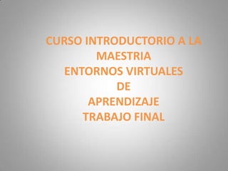 CURSO INTRODUCTORIO A LA
        MAESTRIA
  ENTORNOS VIRTUALES
           DE
       APRENDIZAJE
     TRABAJO FINAL
 