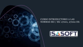 CURSO INTRODUCTORIO A LAS
NORMAS ISO / IEC 27001, 27002 OS:
 
