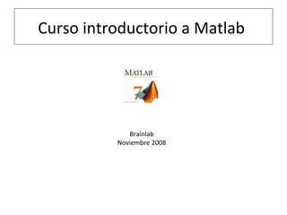 Curso introductorio a Matlab
Brainlab
Noviembre 2008
 