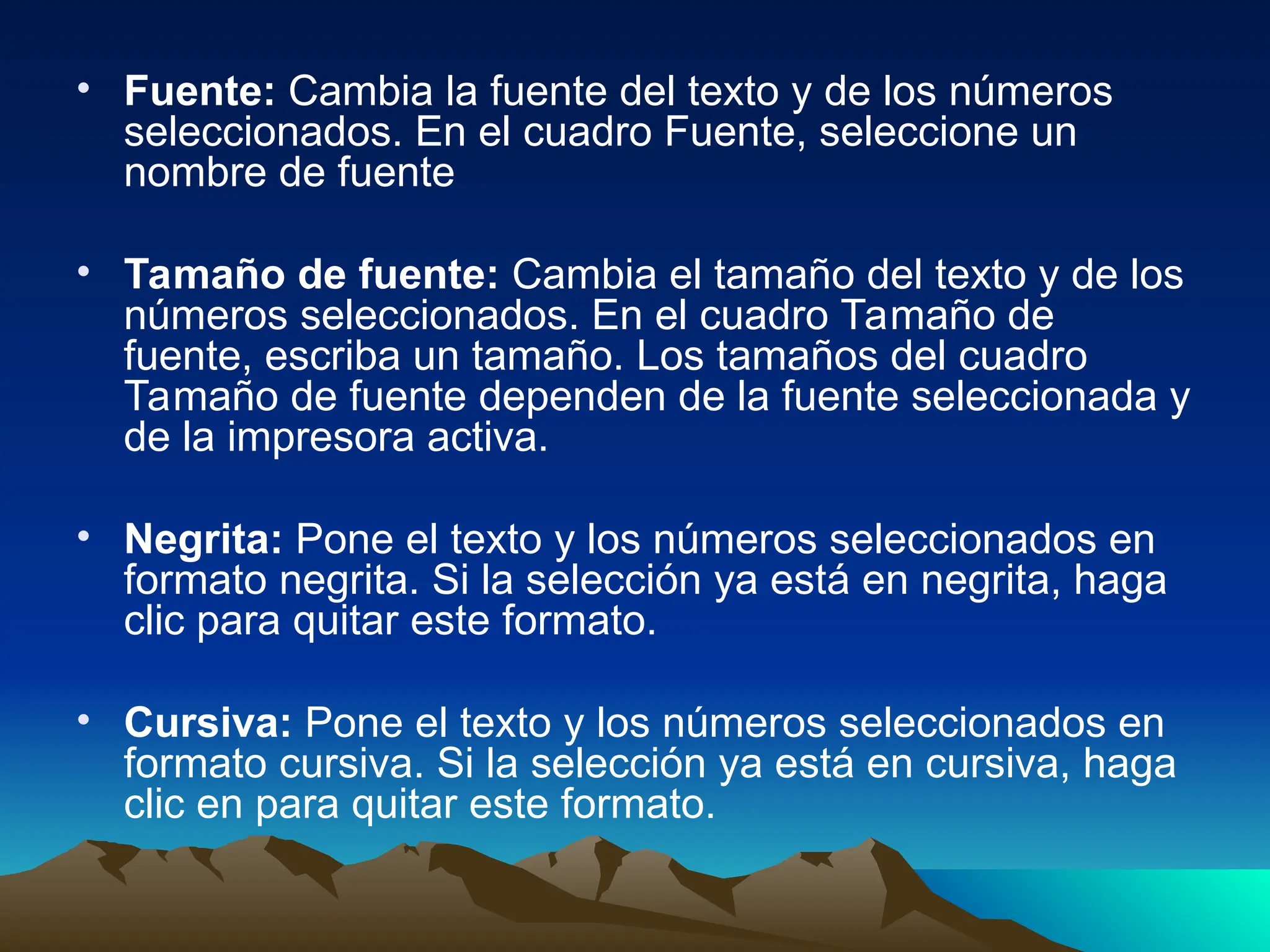 • Fuente: Cambia la fuente del texto y de los números
seleccionados. En el cuadro Fuente, seleccione un
nombre de fuente
• Tamaño de fuente: Cambia el tamaño del texto y de los
números seleccionados. En el cuadro Tamaño de
fuente, escriba un tamaño. Los tamaños del cuadro
Tamaño de fuente dependen de la fuente seleccionada y
de la impresora activa.
• Negrita: Pone el texto y los números seleccionados en
formato negrita. Si la selección ya está en negrita, haga
clic para quitar este formato.
• Cursiva: Pone el texto y los números seleccionados en
formato cursiva. Si la selección ya está en cursiva, haga
clic en para quitar este formato.
 