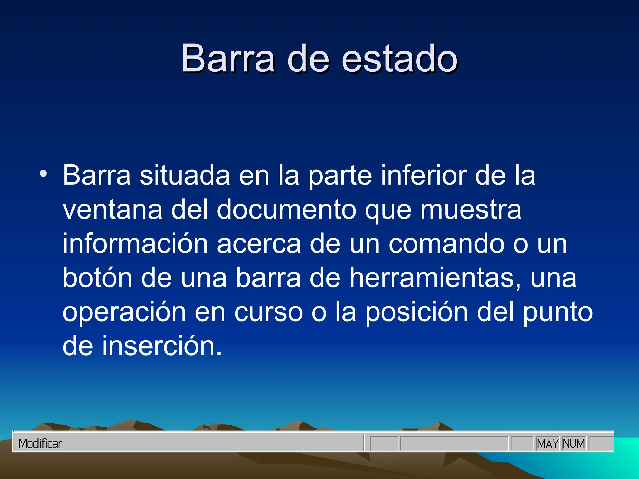Barra de estado
Barra de estado
• Barra situada en la parte inferior de la
ventana del documento que muestra
información acerca de un comando o un
botón de una barra de herramientas, una
operación en curso o la posición del punto
de inserción.
 