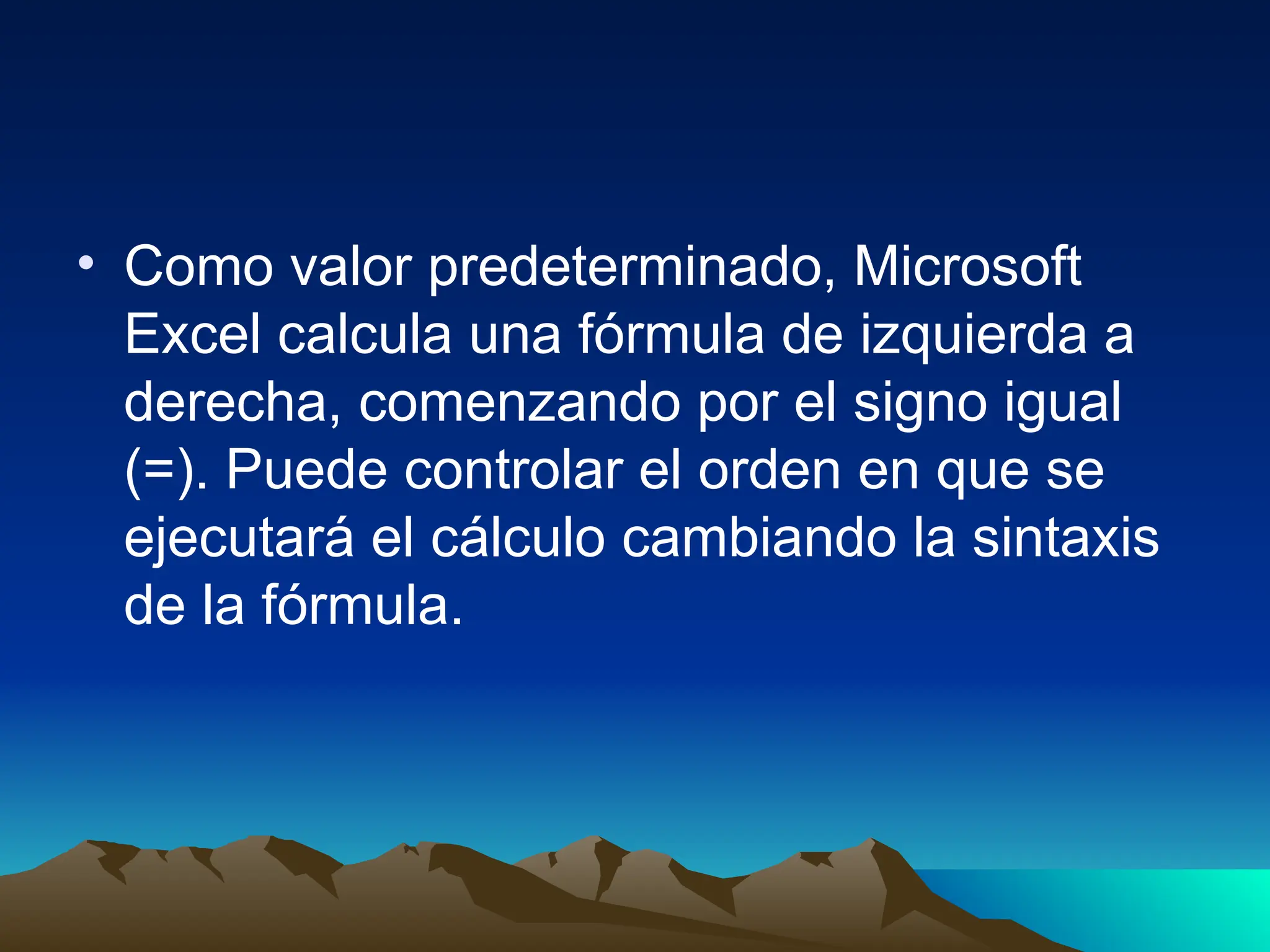 • Como valor predeterminado, Microsoft
Excel calcula una fórmula de izquierda a
derecha, comenzando por el signo igual
(=). Puede controlar el orden en que se
ejecutará el cálculo cambiando la sintaxis
de la fórmula.
 