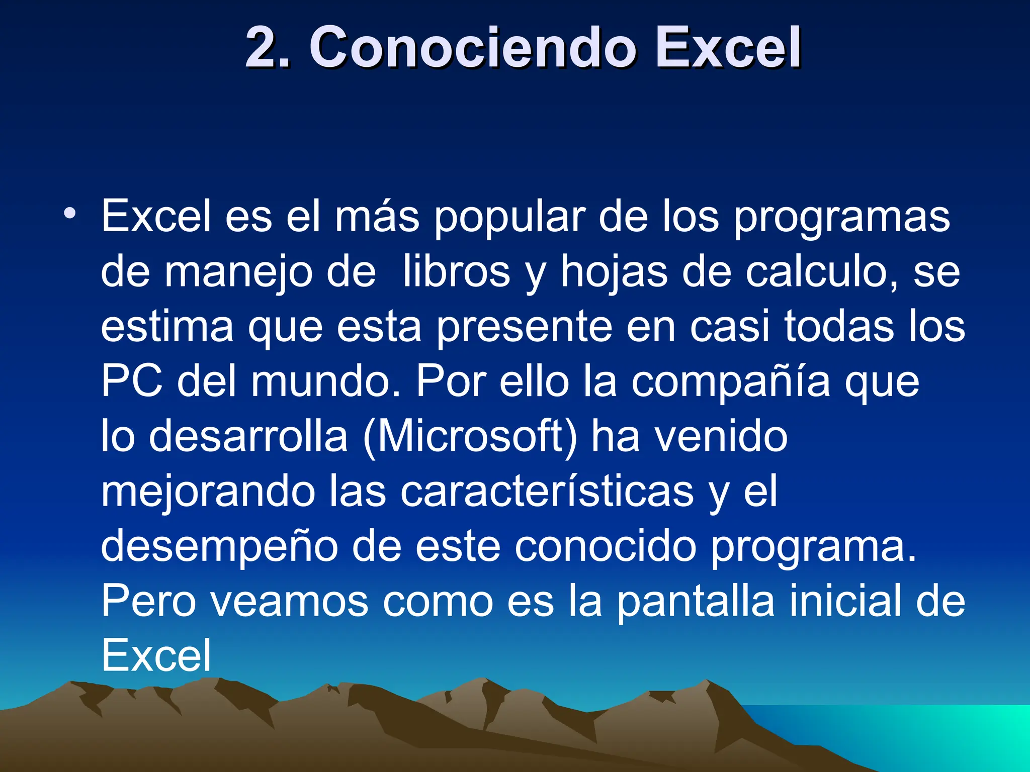 2. Conociendo Excel
2. Conociendo Excel
• Excel es el más popular de los programas
de manejo de libros y hojas de calculo, se
estima que esta presente en casi todas los
PC del mundo. Por ello la compañía que
lo desarrolla (Microsoft) ha venido
mejorando las características y el
desempeño de este conocido programa.
Pero veamos como es la pantalla inicial de
Excel
 