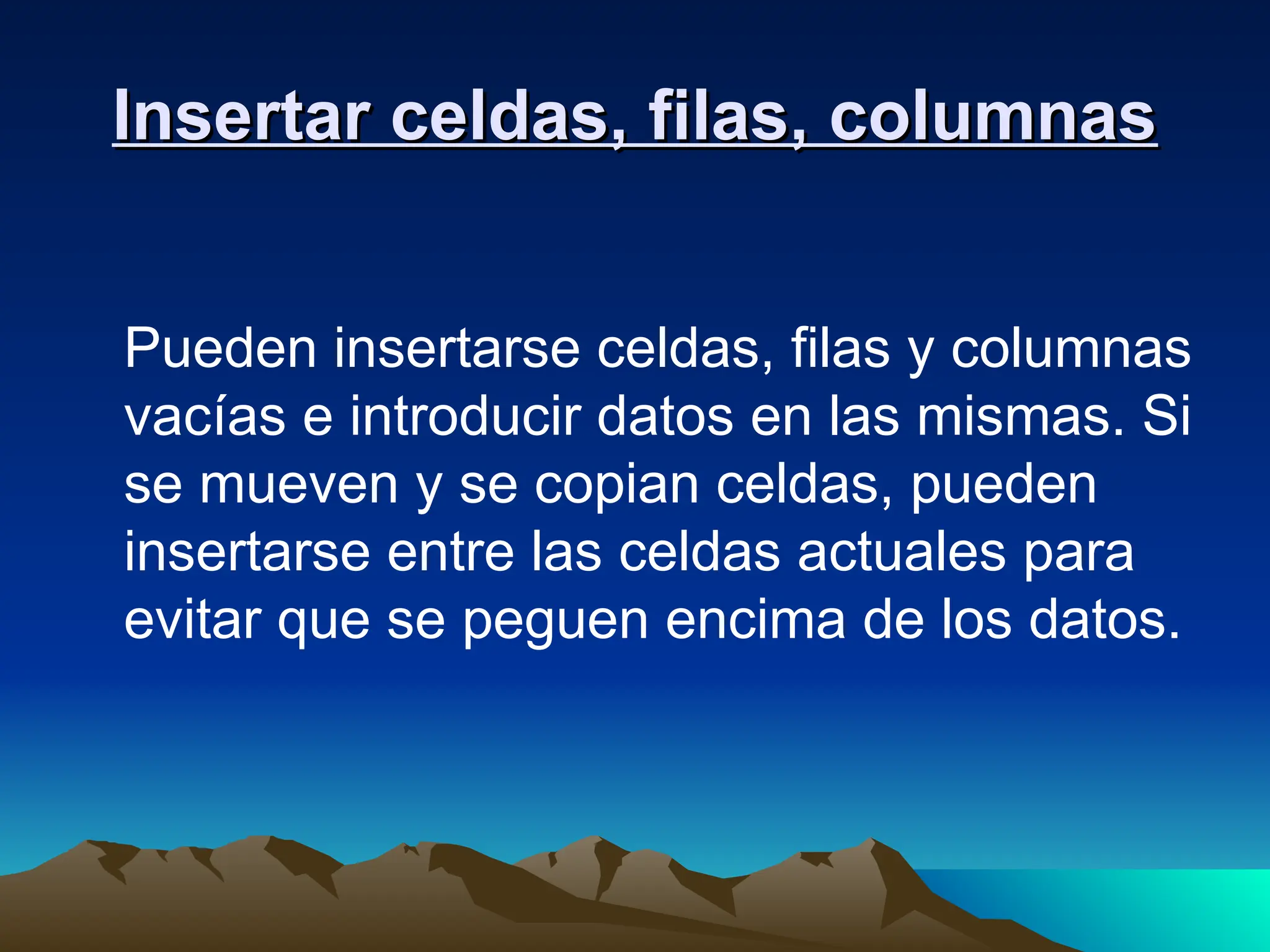 Insertar celdas, filas, columnas
Insertar celdas, filas, columnas
Pueden insertarse celdas, filas y columnas
vacías e introducir datos en las mismas. Si
se mueven y se copian celdas, pueden
insertarse entre las celdas actuales para
evitar que se peguen encima de los datos.
 