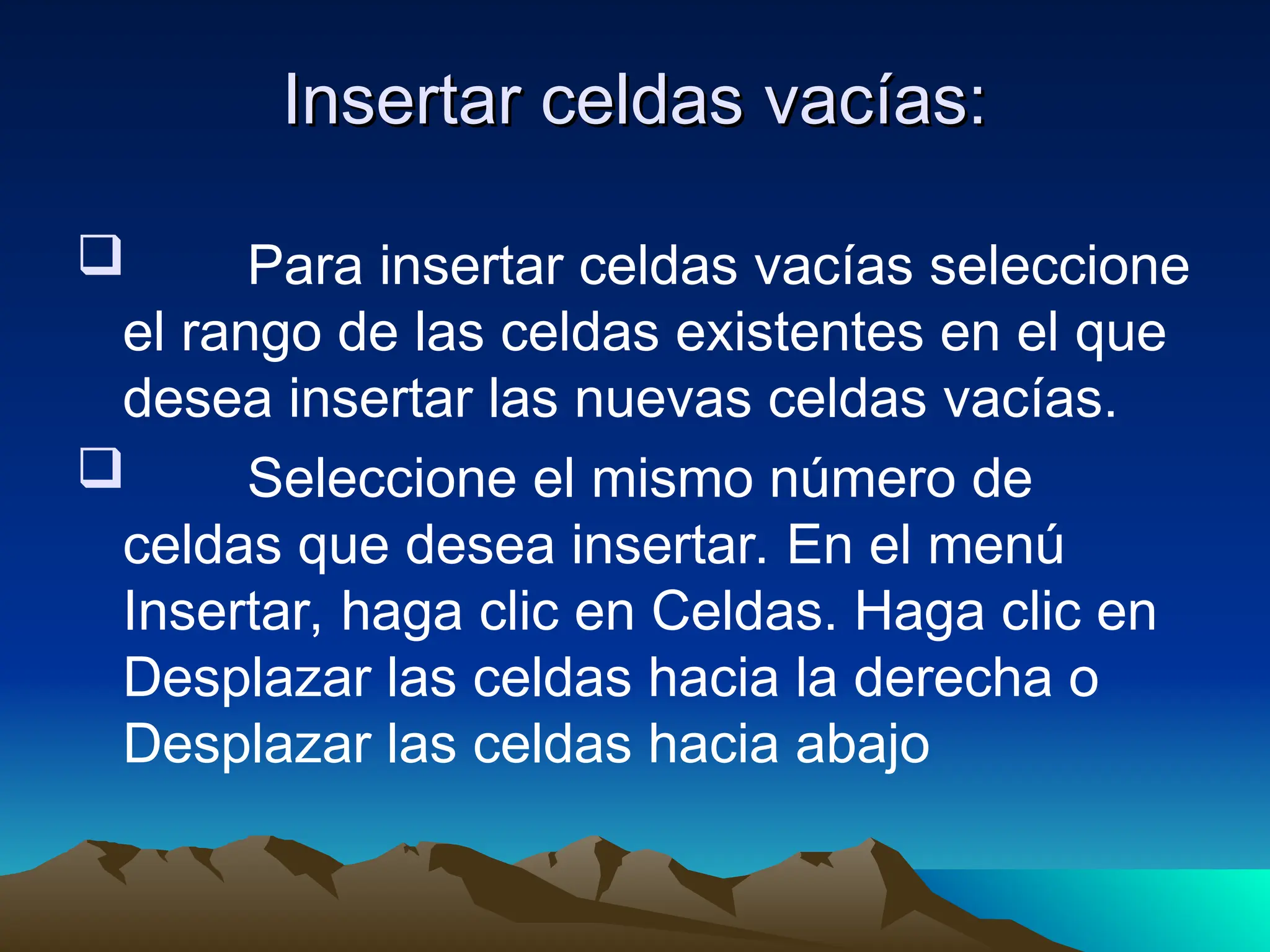 Insertar celdas vacías:
Insertar celdas vacías:
 Para insertar celdas vacías seleccione
el rango de las celdas existentes en el que
desea insertar las nuevas celdas vacías.
 Seleccione el mismo número de
celdas que desea insertar. En el menú
Insertar, haga clic en Celdas. Haga clic en
Desplazar las celdas hacia la derecha o
Desplazar las celdas hacia abajo
 
