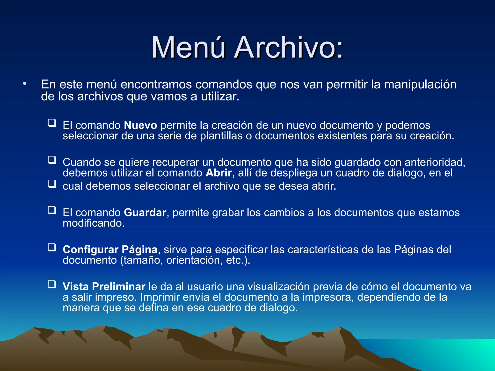 Menú Archivo:
Menú Archivo:
• En este menú encontramos comandos que nos van permitir la manipulación
de los archivos que vamos a utilizar.
 El comando Nuevo permite la creación de un nuevo documento y podemos
seleccionar de una serie de plantillas o documentos existentes para su creación.
 Cuando se quiere recuperar un documento que ha sido guardado con anterioridad,
debemos utilizar el comando Abrir, allí de despliega un cuadro de dialogo, en el
 cual debemos seleccionar el archivo que se desea abrir.
 El comando Guardar, permite grabar los cambios a los documentos que estamos
modificando.
 Configurar Página, sirve para especificar las características de las Páginas del
documento (tamaño, orientación, etc.).
 Vista Preliminar le da al usuario una visualización previa de cómo el documento va
a salir impreso. Imprimir envía el documento a la impresora, dependiendo de la
manera que se defina en ese cuadro de dialogo.
 