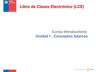 Curso Introductorio
Unidad I : Conceptos básicos
Curso creado por :
Libro de Clases Electrónico (LCE)
 