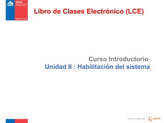 Curso Introductorio
Unidad II : Habilitación del sistema
Curso creado por :
Libro de Clases Electrónico (LCE)
 