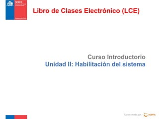 Libro de Clases Electrónico (LCE)

Curso Introductorio
Unidad II: Habilitación del sistema

Curso creado por :

 