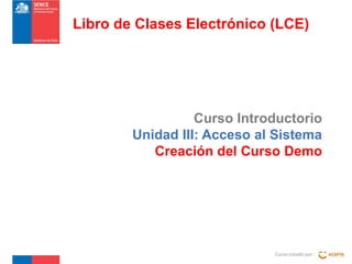 Libro de Clases Electrónico (LCE)

Curso Introductorio
Unidad III: Acceso al Sistema
Creación del Curso Demo

Curso creado por :

 