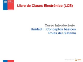 Curso Introductorio
Unidad I : Conceptos básicos
Roles del Sistema
Curso creado por :
Libro de Clases Electrónico (LCE)
 