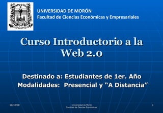 Curso Introductorio a la Web 2.0 Destinado a: Estudiantes de 1er. Año  Modalidades:  Presencial y “A Distancia” UNIVERSIDAD DE MORÓN  Facultad de Ciencias Económicas y Empresariales 