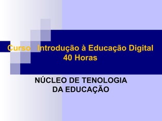 Curso Introdução à Educação Digital
             40 Horas

      NÚCLEO DE TENOLOGIA
         DA EDUCAÇÃO
 