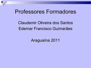 Professores Formadores
 Claudemir Oliveira dos Santos
 Edemar Francisco Guimarães

       Araguaína 2011
 