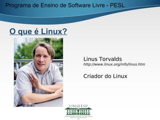 Programa de Ensino de Software Livre - PESL



 O que é Linux?


                            Linus Torvalds
                            http://www.linux.org/info/linus.htm


                            Criador do Linux
 
