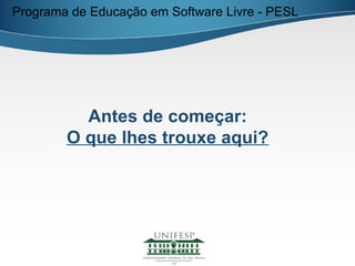 Programa de Educação em Software Livre - PESL




          Antes de começar:
        O que lhes trouxe aqui?
 
