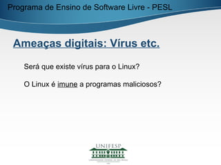 Programa de Ensino de Software Livre - PESL



 Ameaças digitais: Vírus etc.

    Será que existe vírus para o Linux?

    O Linux é imune a programas maliciosos?
 