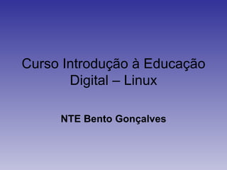 Curso Introdução à Educação
       Digital – Linux

     NTE Bento Gonçalves
 