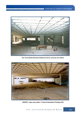 P r o f . J o s é R i c a r d o B r í g i d o d e M o u r a Pág
131
Ed. Torre Santos Dummont (Vãos de 12x12, nervuras com 30cm)
UNIFOR - Lajes nervuradas + Faixas Protendidas (Fortaleza-CE)
 