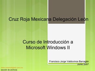 Cruz Roja Mexicana Delegación León
Curso de Introducción a
Microsoft Windows II
Francisco Jorge Valdovinos Barragán
Junio 2007
www.notariodigital.com.mx
sección de archivos
 
