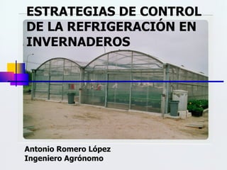 ESTRATEGIAS DE CONTROL DE LA REFRIGERACIÓN EN INVERNADEROS Antonio Romero López Ingeniero Agrónomo 