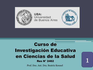 Curso de
Investigación Educativa
en Ciencias de la Salud
Res N° 2462
Prof. Doc. Aut. Dra. Beatriz Kennel
1
 