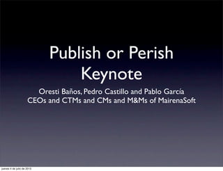 Publish or Perish
Keynote
Oresti Baños, Pedro Castillo and Pablo García
CEOs and CTMs and CMs and M&Ms of MairenaSoft
jueves 4 de julio de 2013
 