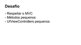 Desafio
- Respeitar o MVC
- Métodos pequenos
- UIViewControllers pequenos
 