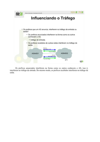 Os prefixos anunciados interferem na forma como os outros conhecem o AS, isso é,
interferem no tráfego de entrada. Do mesmo modo, os prefixos recebidos interferem no tráfego de
saída.
 