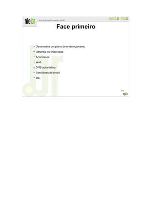 Face primeiro


●
    Desenvolva um plano de endereçamento
●
    Obtenha os endereços
●
    Anuncie-os
●
    Web
●
    DNS autoritativo
●
    Servidores de email
●
    etc.



                                           310
 