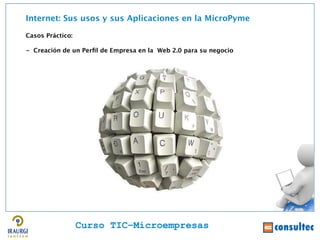 Internet: Sus usos y sus Aplicaciones en la MicroPyme

Casos Práctico:

- Creación de un Perfl de Empresa en la Web 2.0 para su negocio




                                                                  Juan Francisco Ruiz - laminarrieta@gmail.com
                  Curso TIC–Microempresas
 