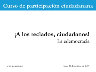www.paulrios.net   Irun, 21 de octubre de 2009 ¡A los teclados, ciudadanos! La edemocracia Curso de participación ciudadanana 